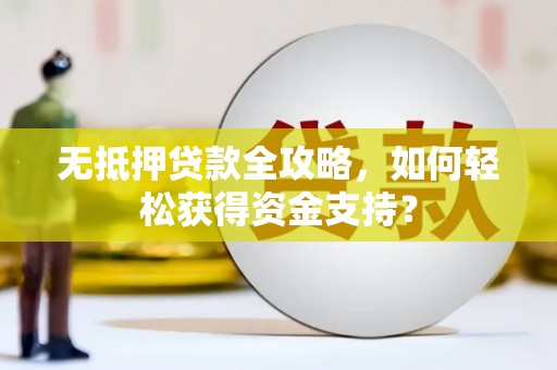 绥江无抵押贷款全攻略，如何轻松获得资金支持？