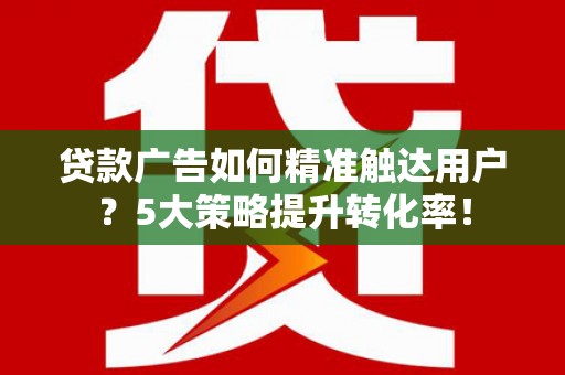 绥江贷款广告如何精准触达用户？5大策略提升转化率！