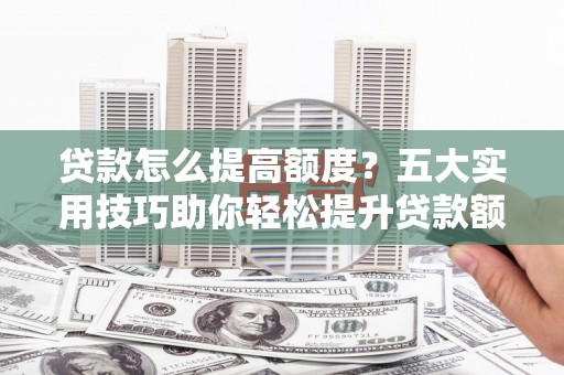 绥江贷款怎么提高额度？五大实用技巧助你轻松提升贷款额度