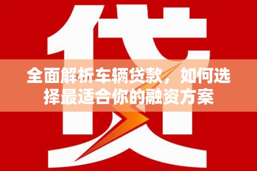 绥江全面解析车辆贷款，如何选择最适合你的融资方案