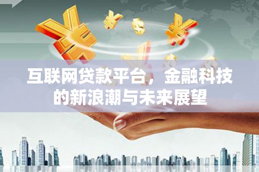 绥江互联网贷款平台，金融科技的新浪潮与未来展望
