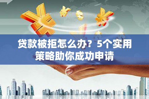 绥江贷款被拒怎么办？5个实用策略助你成功申请