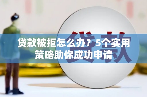 绥江贷款被拒怎么办？5个实用策略助你成功申请