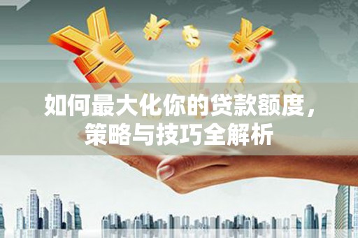 绥江如何最大化你的贷款额度，策略与技巧全解析