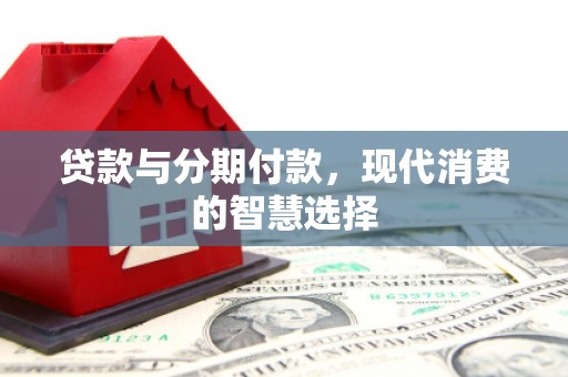 绥江贷款与分期付款，现代消费的智慧选择