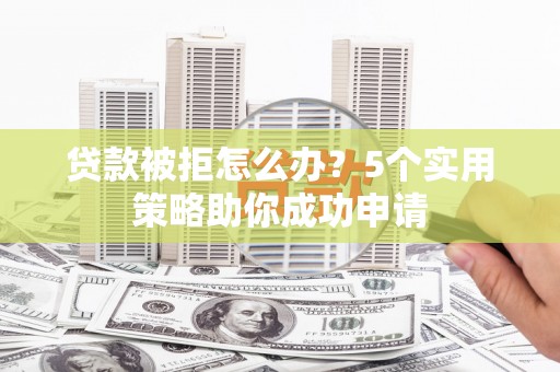 绥江贷款被拒怎么办？5个实用策略助你成功申请