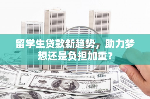 绥江留学生贷款新趋势，助力梦想还是负担加重？